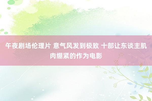 午夜剧场伦理片 意气风发到极致 十部让东谈主肌肉绷紧的作为电影