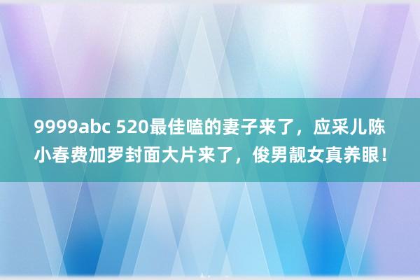 9999abc 520最佳嗑的妻子来了，应采儿陈小春费加罗封面大片来了，俊男靓女真养眼！