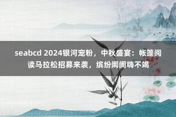 seabcd 2024银河宠粉，中秋盛宴：帐篷阅读马拉松招募来袭，缤纷阛阓嗨不竭