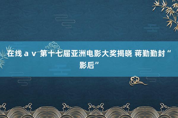 在线ａｖ 第十七届亚洲电影大奖揭晓 蒋勤勤封“影后”