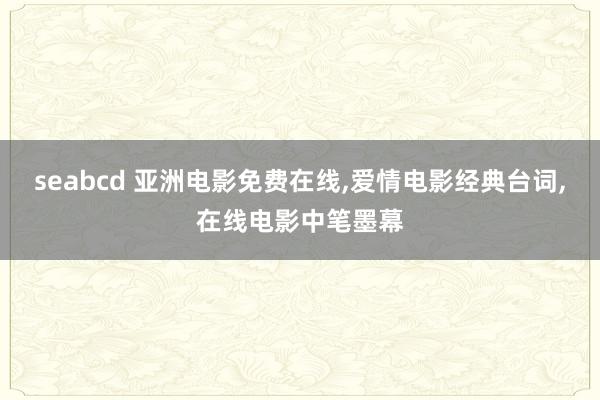 seabcd 亚洲电影免费在线，爱情电影经典台词，在线电影中笔墨幕