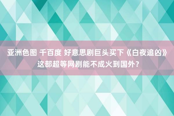 亚洲色图 千百度 好意思剧巨头买下《白夜追凶》 这部超等网剧能不成火到国外？