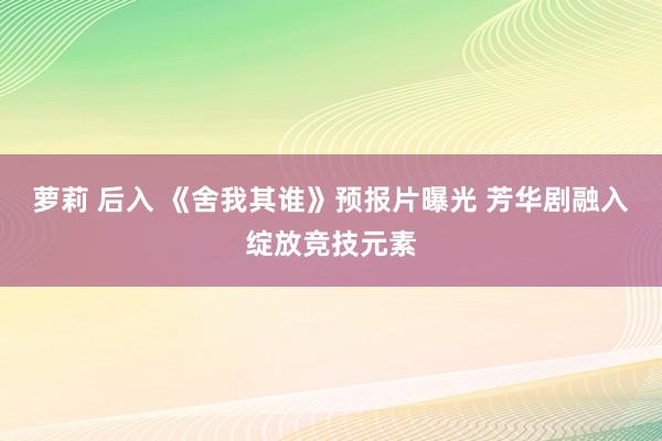 萝莉 后入 《舍我其谁》预报片曝光 芳华剧融入绽放竞技元素