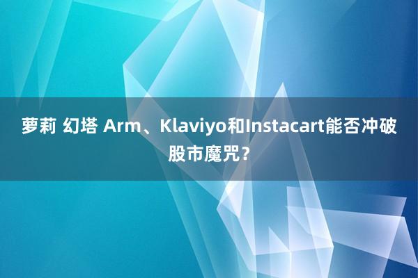 萝莉 幻塔 Arm、Klaviyo和Instacart能否冲破股市魔咒？