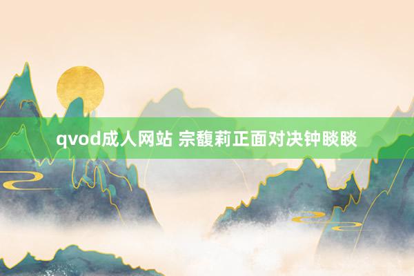 qvod成人网站 宗馥莉正面对决钟睒睒