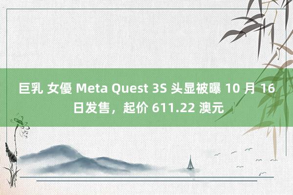 巨乳 女優 Meta Quest 3S 头显被曝 10 月 16 日发售，起价 611.22 澳元