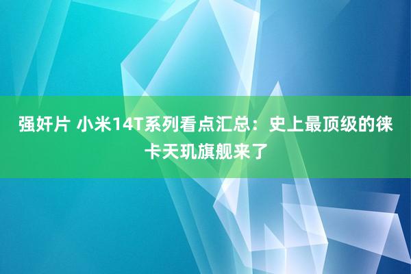 强奸片 小米14T系列看点汇总：史上最顶级的徕卡天玑旗舰来了