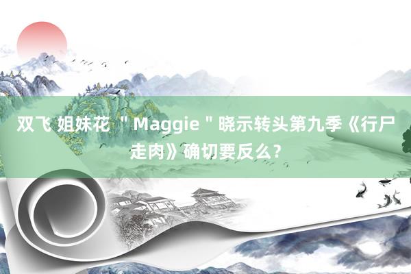 双飞 姐妹花 ＂Maggie＂晓示转头第九季《行尸走肉》确切要反么？