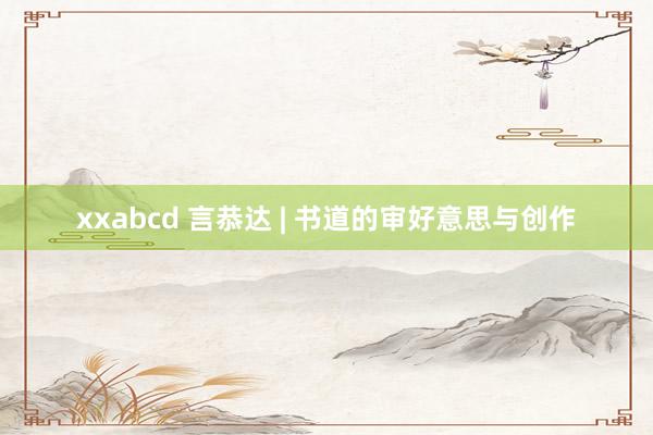 xxabcd 言恭达 | 书道的审好意思与创作