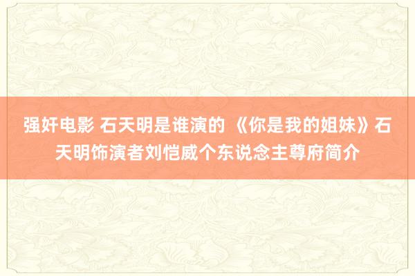 强奸电影 石天明是谁演的 《你是我的姐妹》石天明饰演者刘恺威个东说念主尊府简介