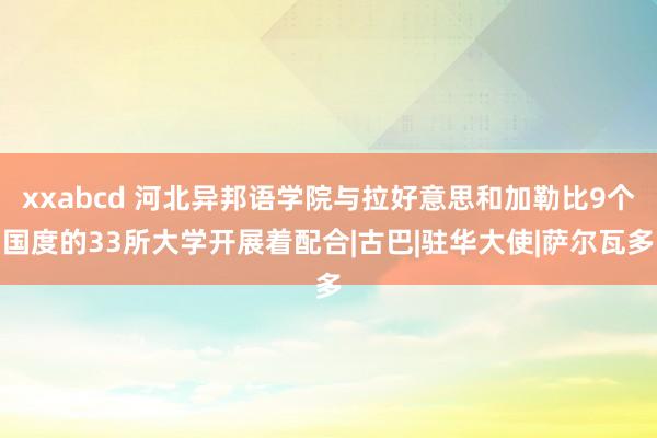 xxabcd 河北异邦语学院与拉好意思和加勒比9个国度的33所大学开展着配合|古巴|驻华大使|萨尔瓦多